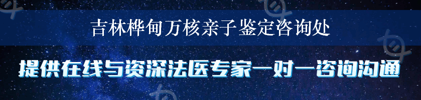 吉林桦甸万核亲子鉴定咨询处